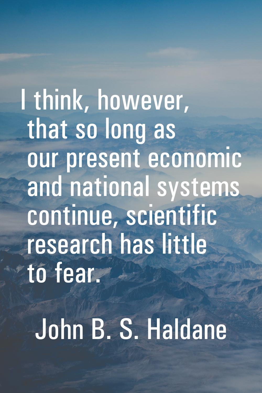I think, however, that so long as our present economic and national systems continue, scientific re