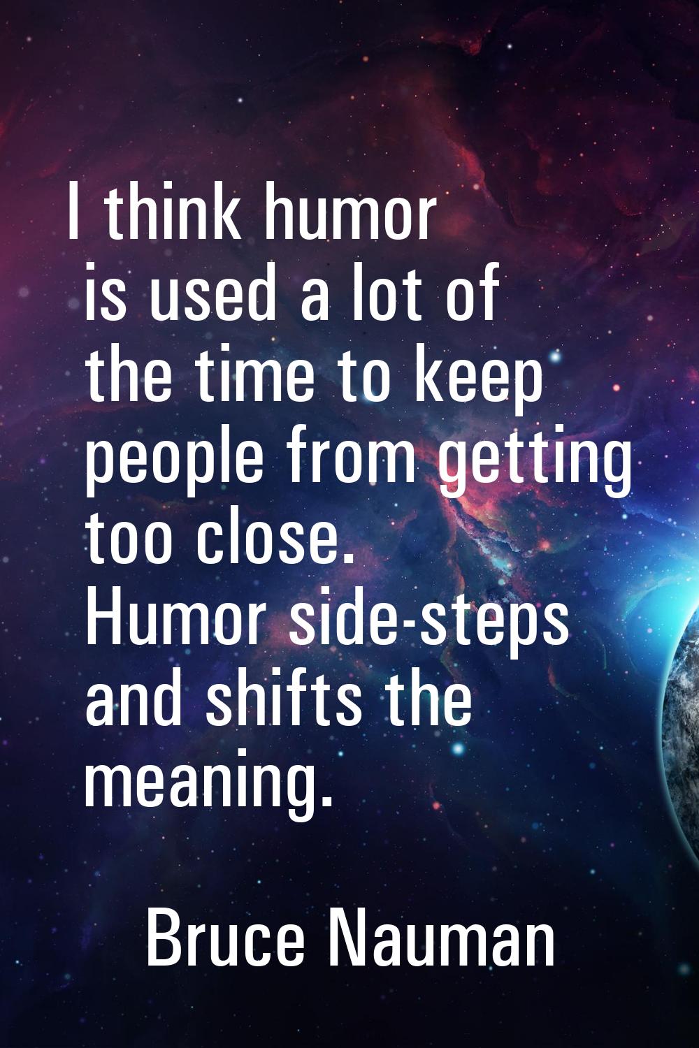 I think humor is used a lot of the time to keep people from getting too close. Humor side-steps and