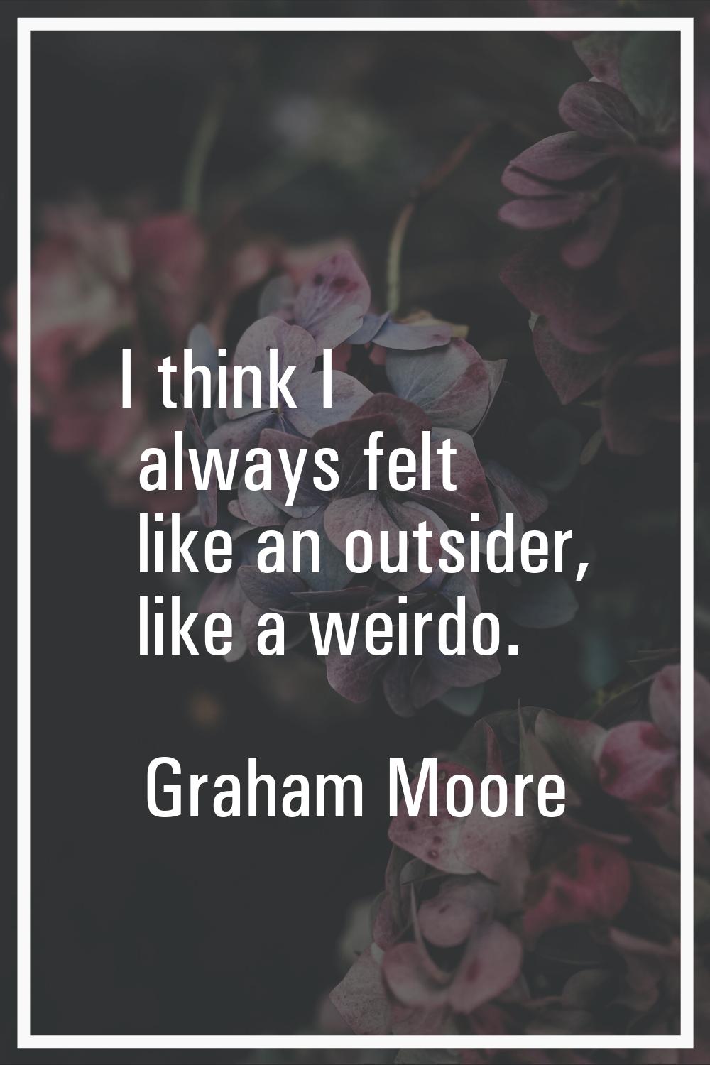 I think I always felt like an outsider, like a weirdo.