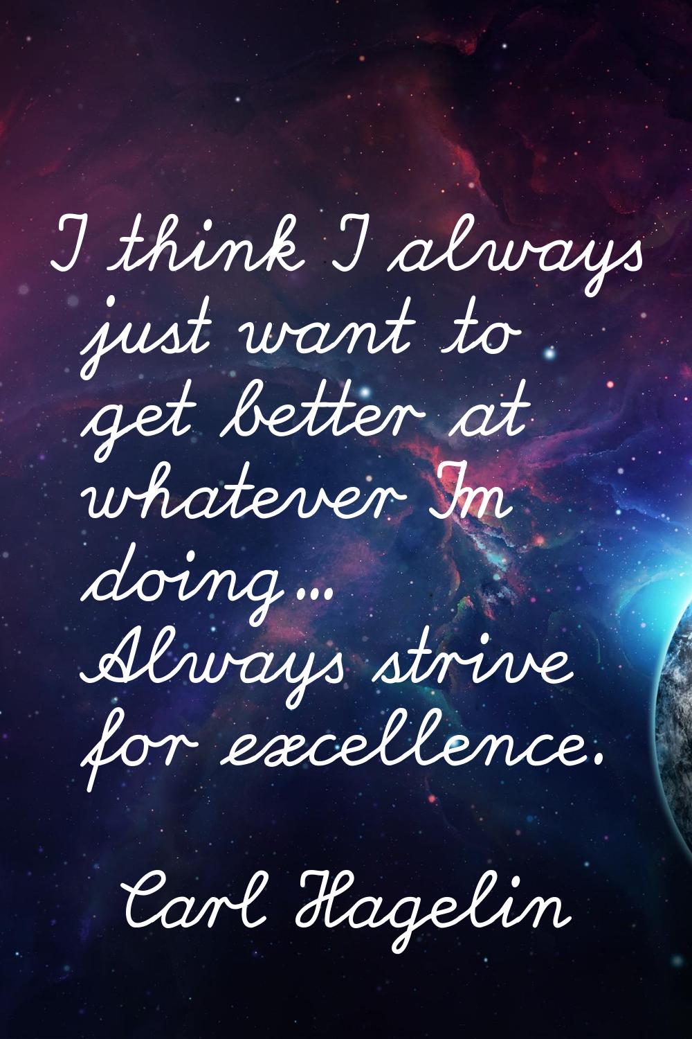 I think I always just want to get better at whatever I'm doing... Always strive for excellence.