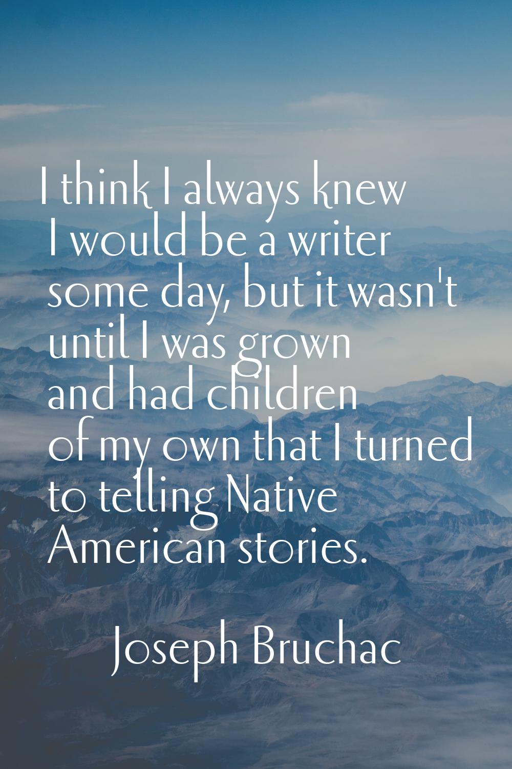 I think I always knew I would be a writer some day, but it wasn't until I was grown and had childre
