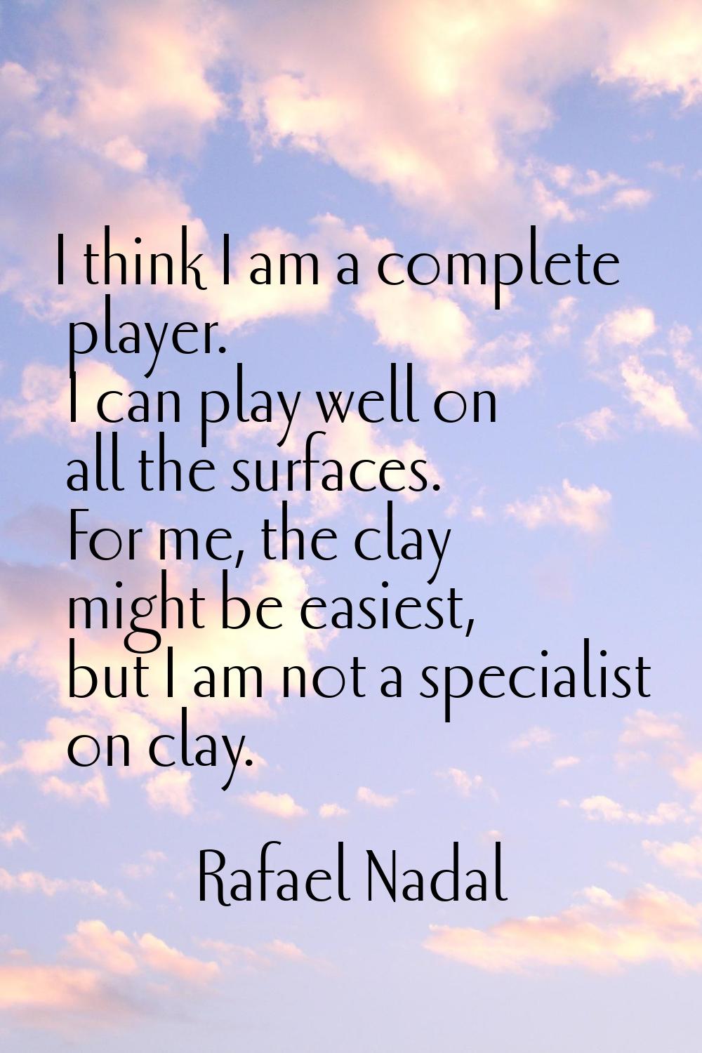 I think I am a complete player. I can play well on all the surfaces. For me, the clay might be easi