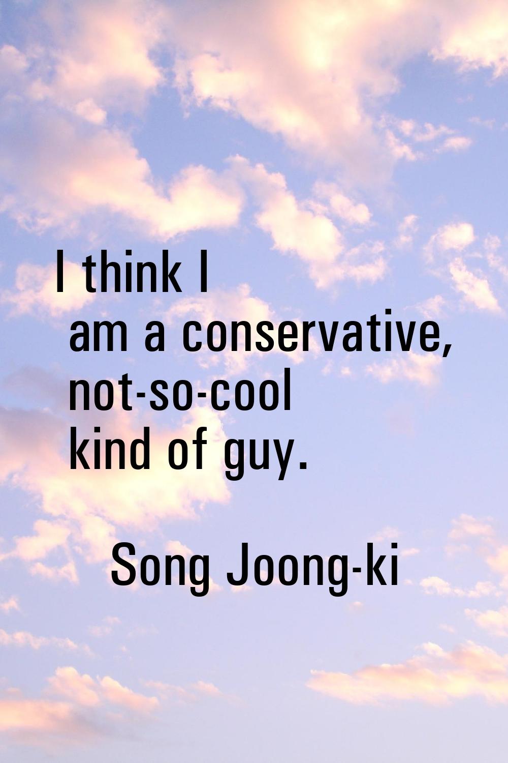 I think I am a conservative, not-so-cool kind of guy.