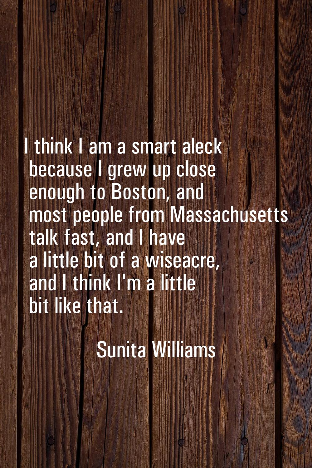 I think I am a smart aleck because I grew up close enough to Boston, and most people from Massachus