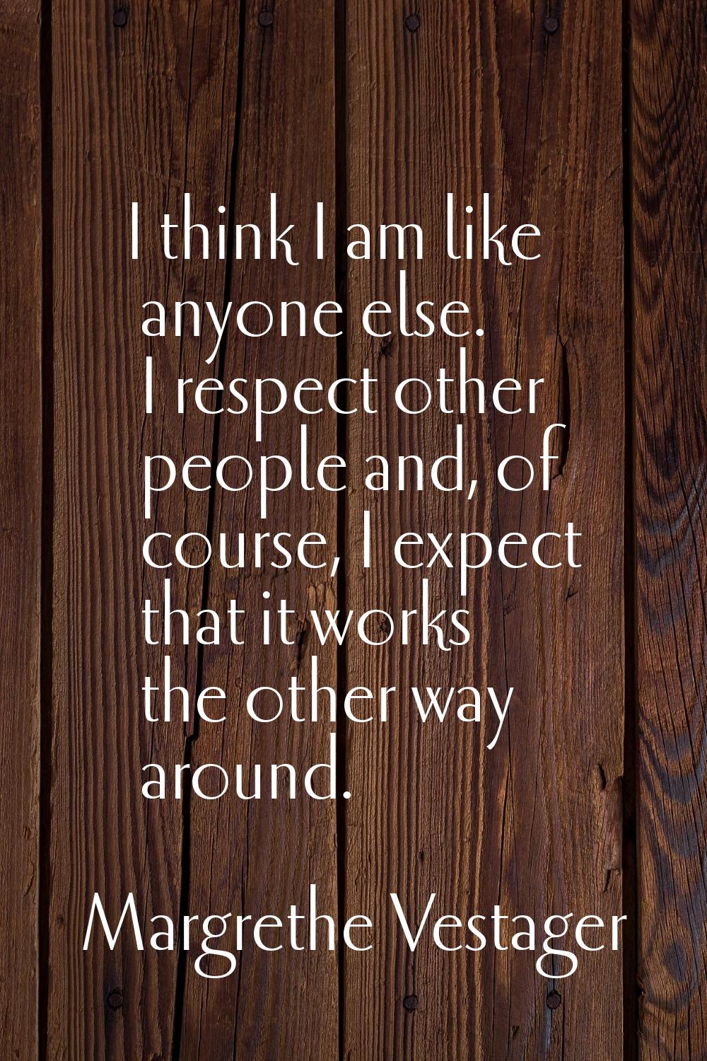 I think I am like anyone else. I respect other people and, of course, I expect that it works the ot