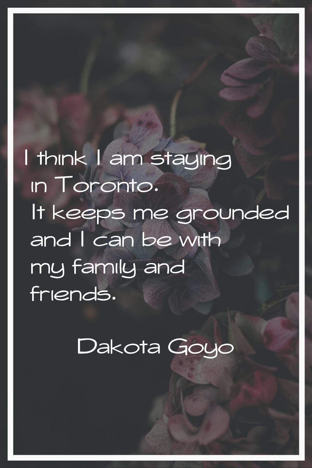 I think I am staying in Toronto. It keeps me grounded and I can be with my family and friends.