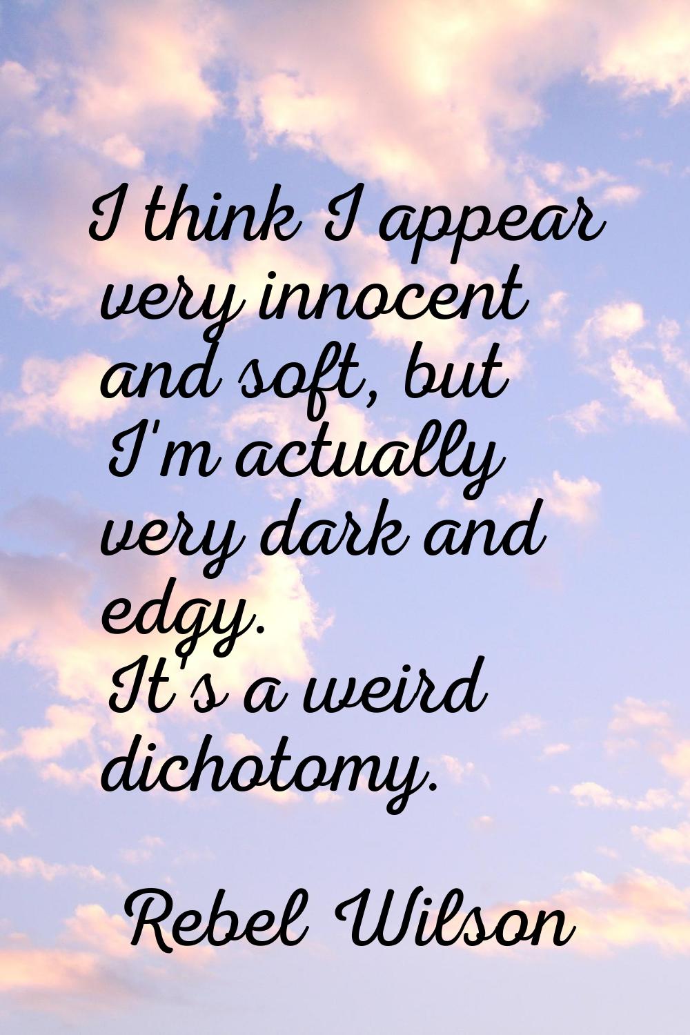 I think I appear very innocent and soft, but I'm actually very dark and edgy. It's a weird dichotom