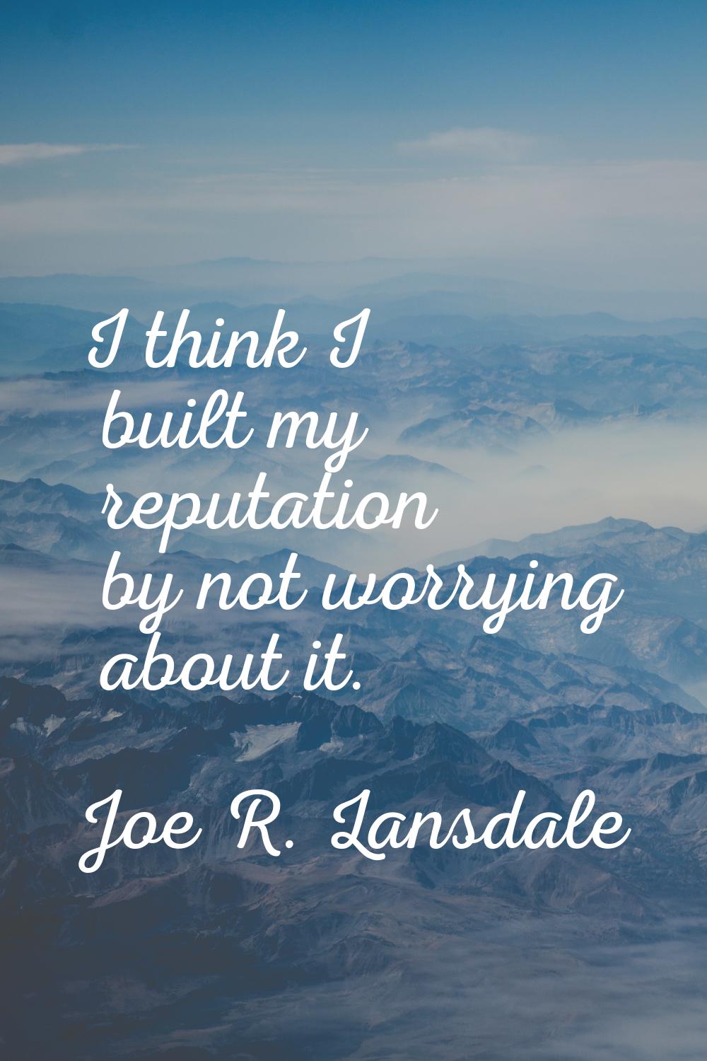 I think I built my reputation by not worrying about it.