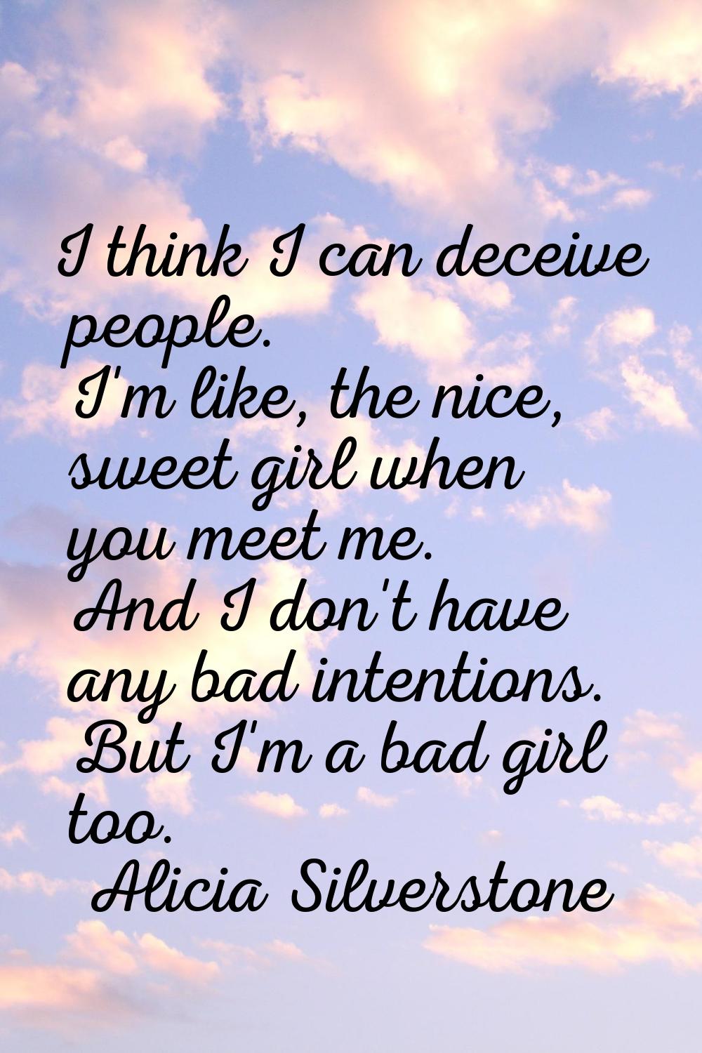 I think I can deceive people. I'm like, the nice, sweet girl when you meet me. And I don't have any