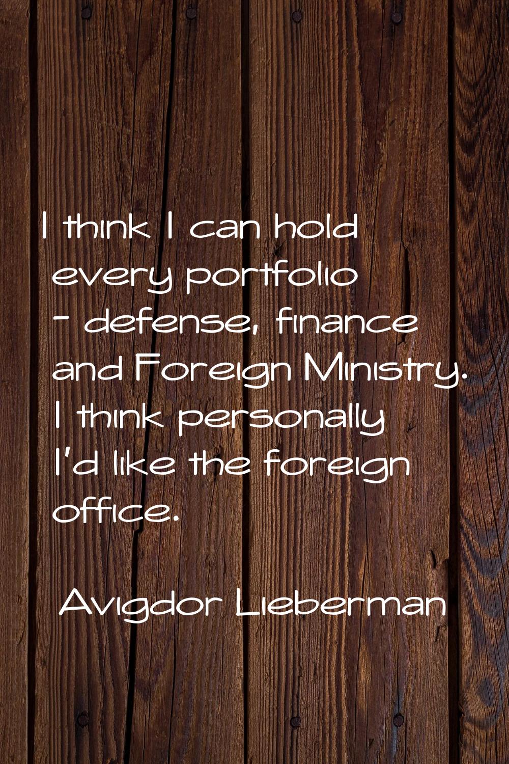 I think I can hold every portfolio - defense, finance and Foreign Ministry. I think personally I'd 