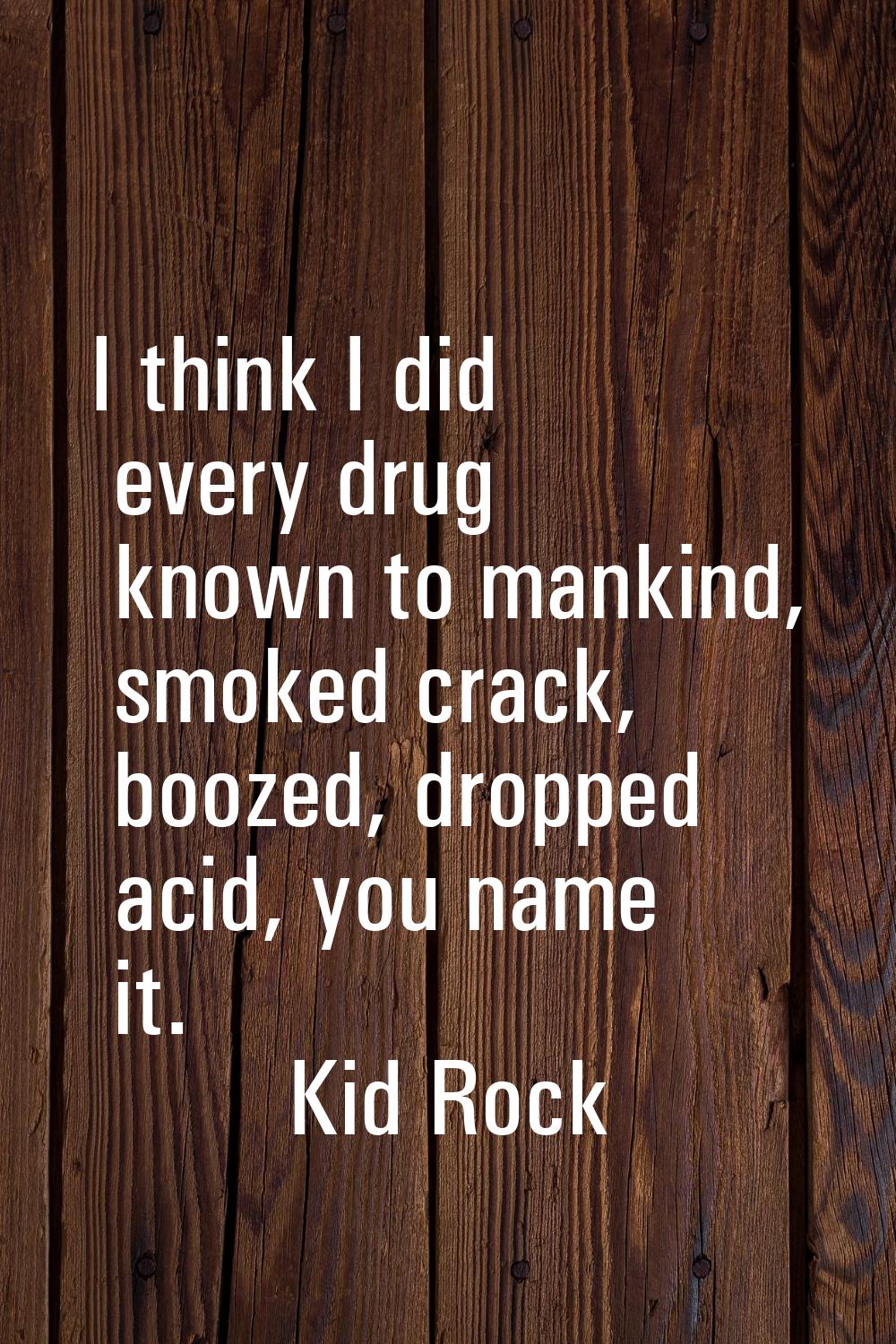 I think I did every drug known to mankind, smoked crack, boozed, dropped acid, you name it.