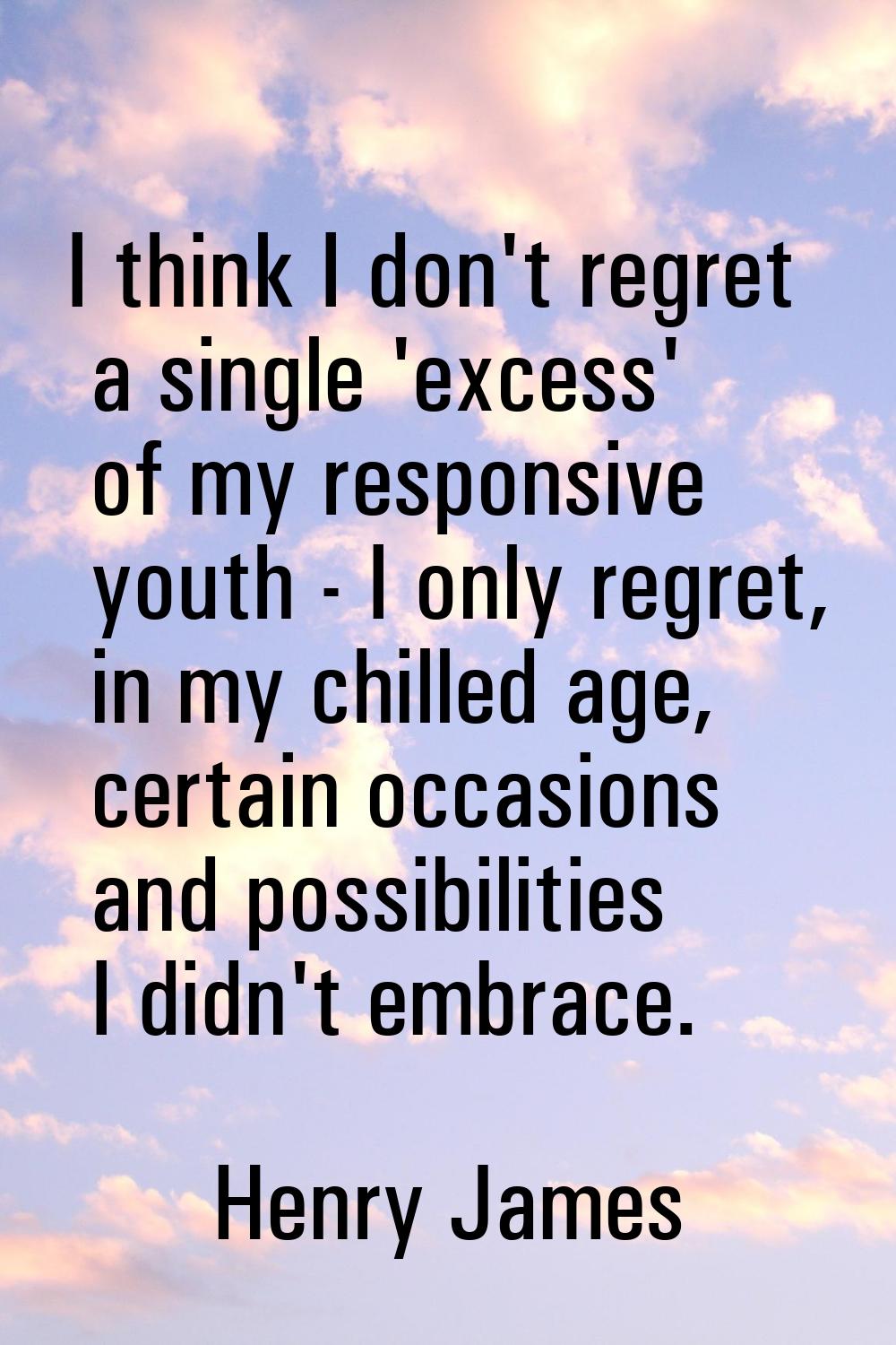 I think I don't regret a single 'excess' of my responsive youth - I only regret, in my chilled age,