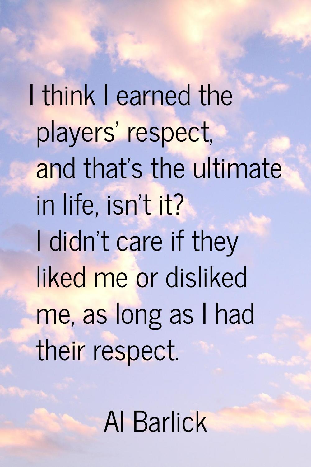 I think I earned the players' respect, and that's the ultimate in life, isn't it? I didn't care if 