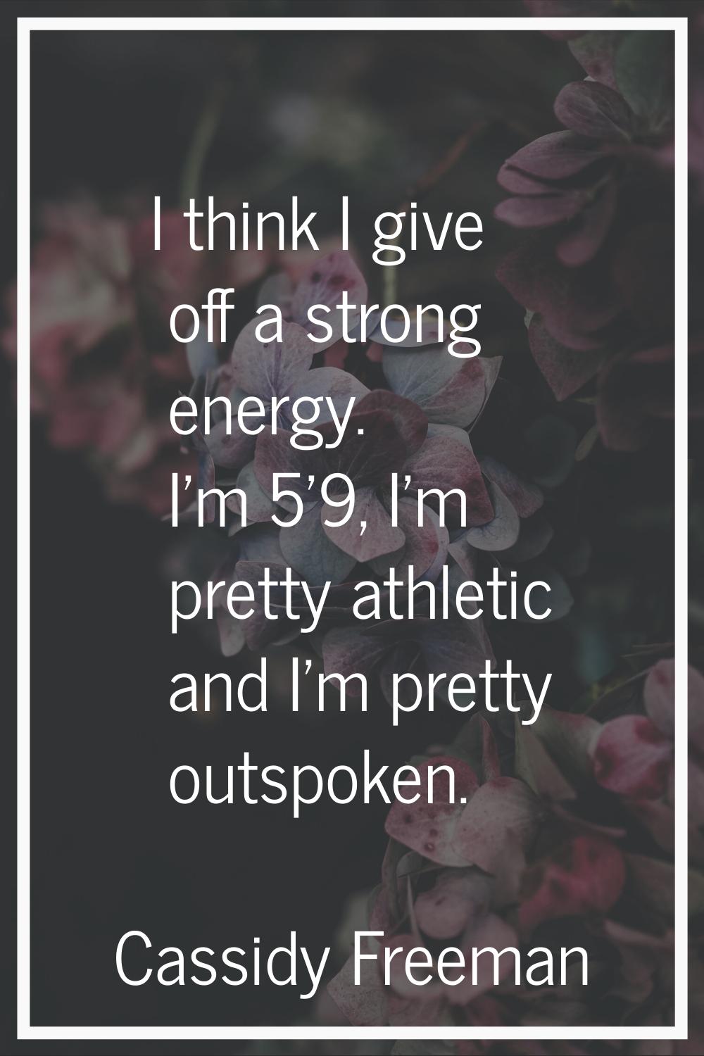 I think I give off a strong energy. I'm 5'9, I'm pretty athletic and I'm pretty outspoken.
