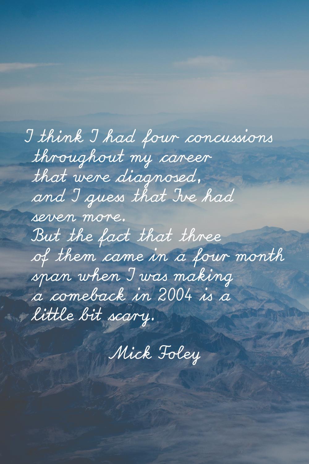 I think I had four concussions throughout my career that were diagnosed, and I guess that I've had 