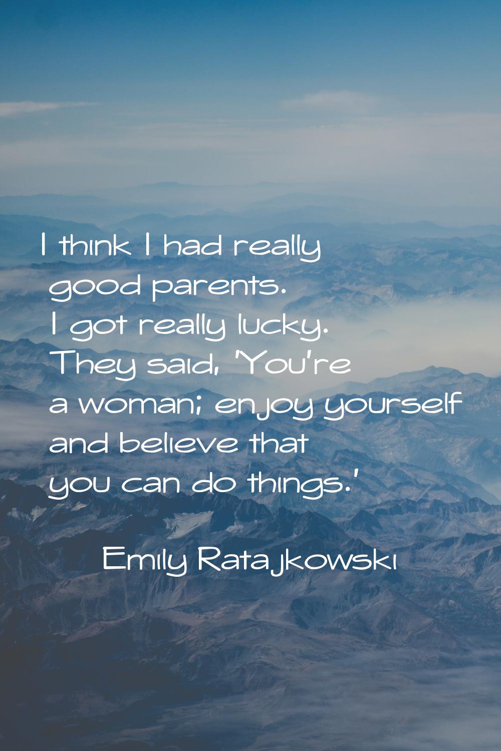 I think I had really good parents. I got really lucky. They said, 'You're a woman; enjoy yourself a