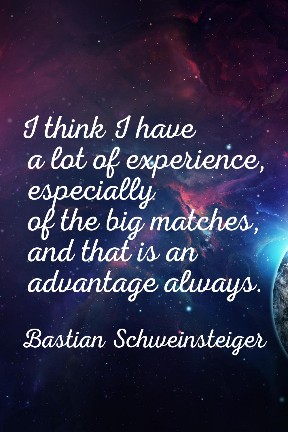 I think I have a lot of experience, especially of the big matches, and that is an advantage always.