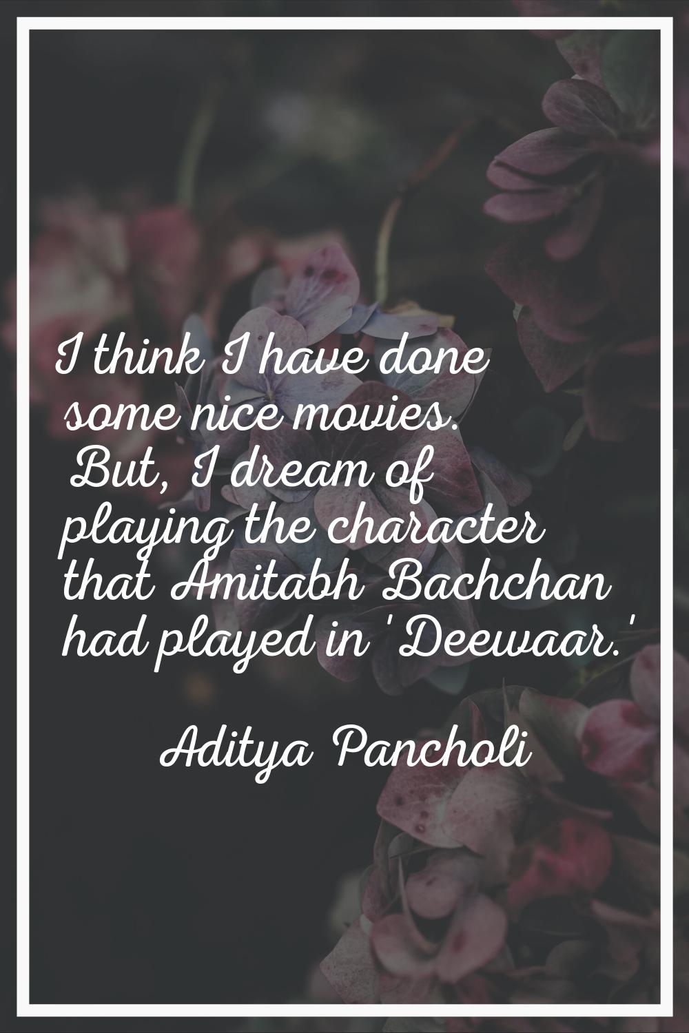 I think I have done some nice movies. But, I dream of playing the character that Amitabh Bachchan h