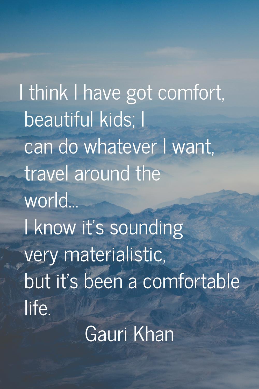I think I have got comfort, beautiful kids; I can do whatever I want, travel around the world... I 