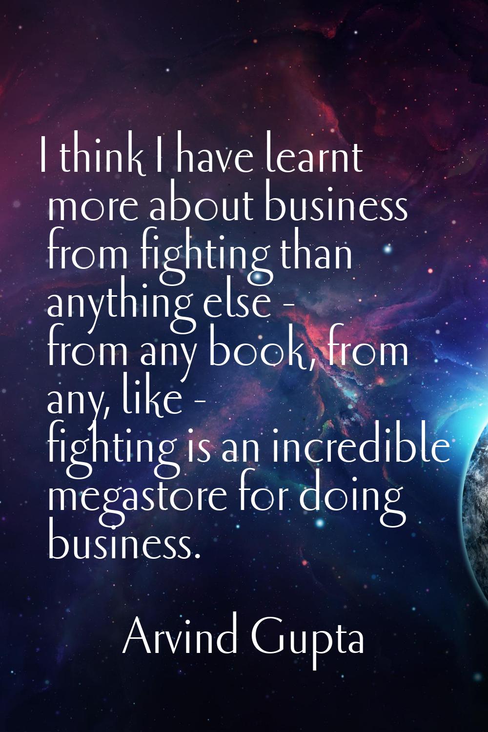 I think I have learnt more about business from fighting than anything else - from any book, from an