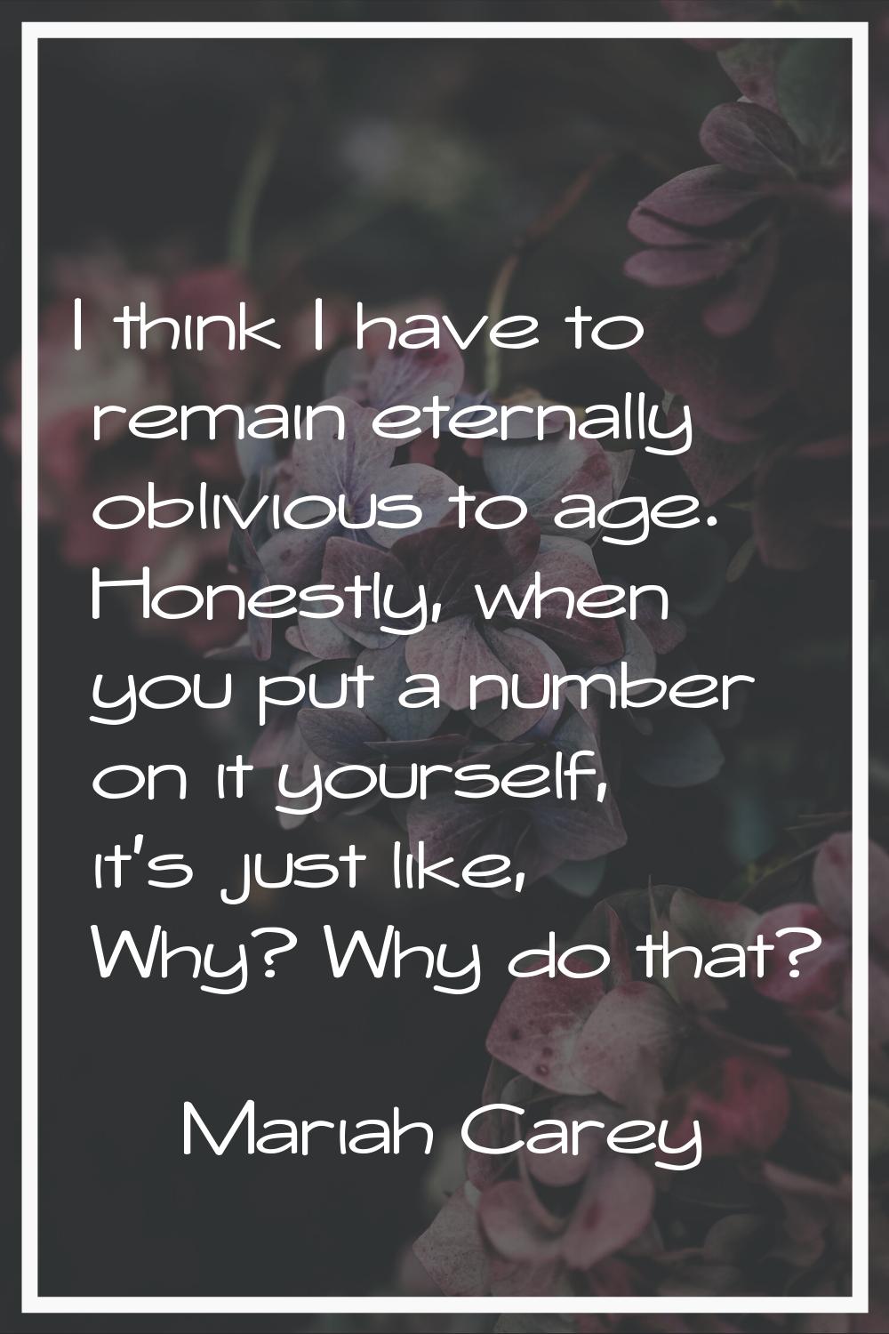 I think I have to remain eternally oblivious to age. Honestly, when you put a number on it yourself