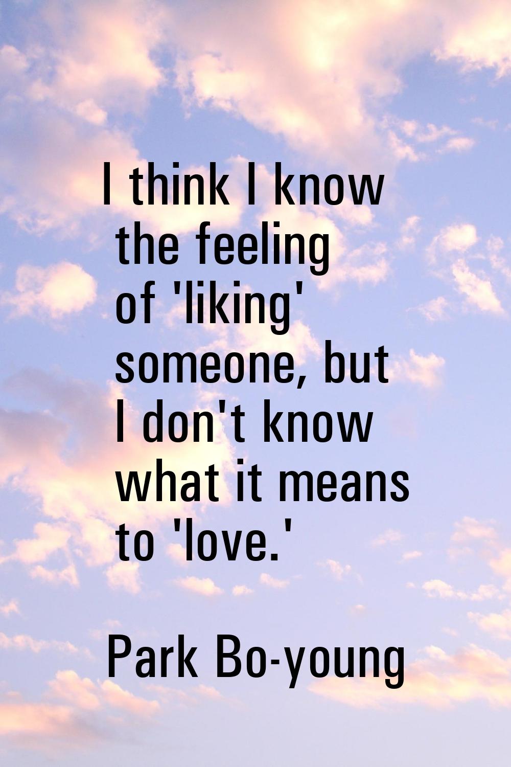I think I know the feeling of 'liking' someone, but I don't know what it means to 'love.'