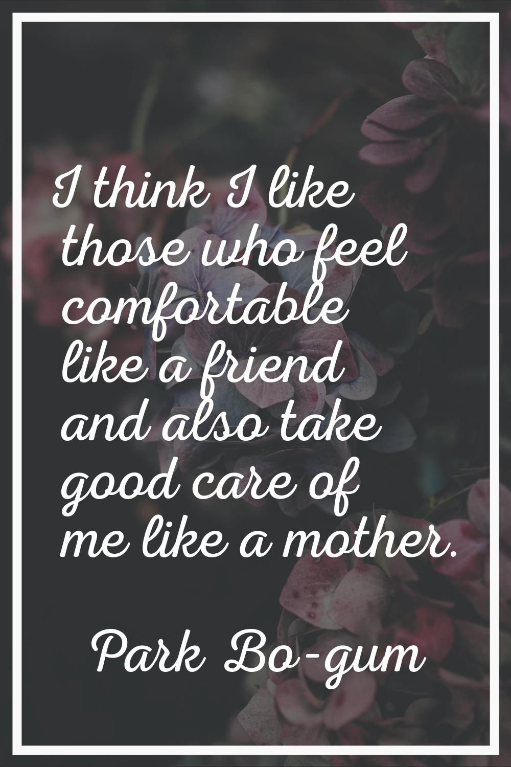 I think I like those who feel comfortable like a friend and also take good care of me like a mother