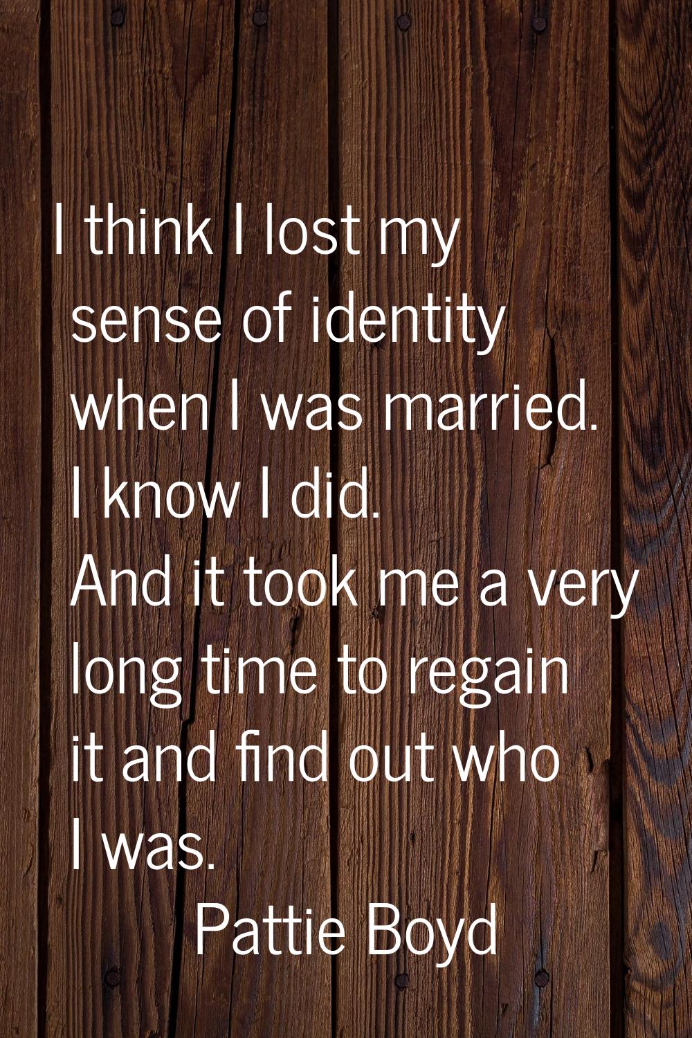 I think I lost my sense of identity when I was married. I know I did. And it took me a very long ti
