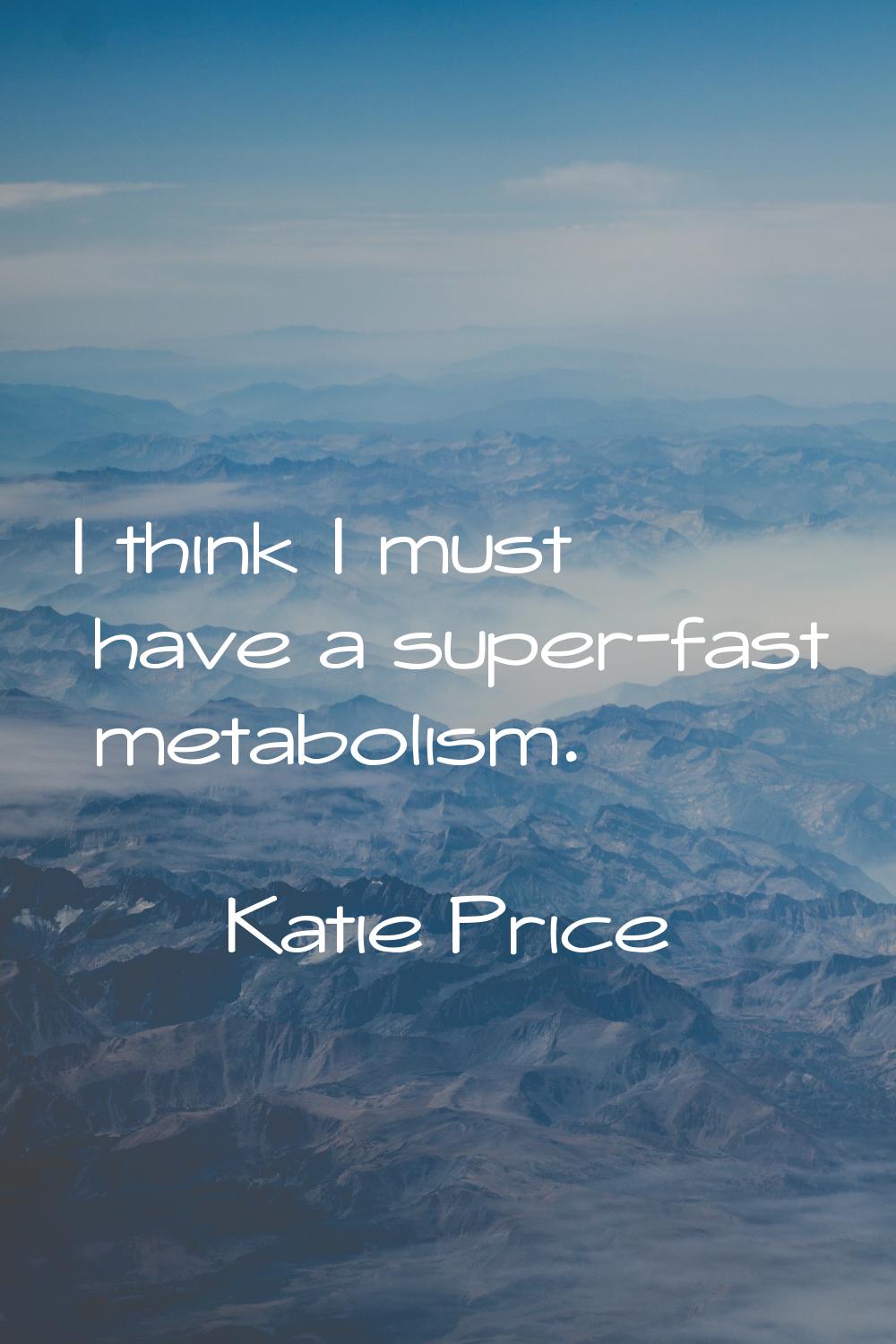 I think I must have a super-fast metabolism.