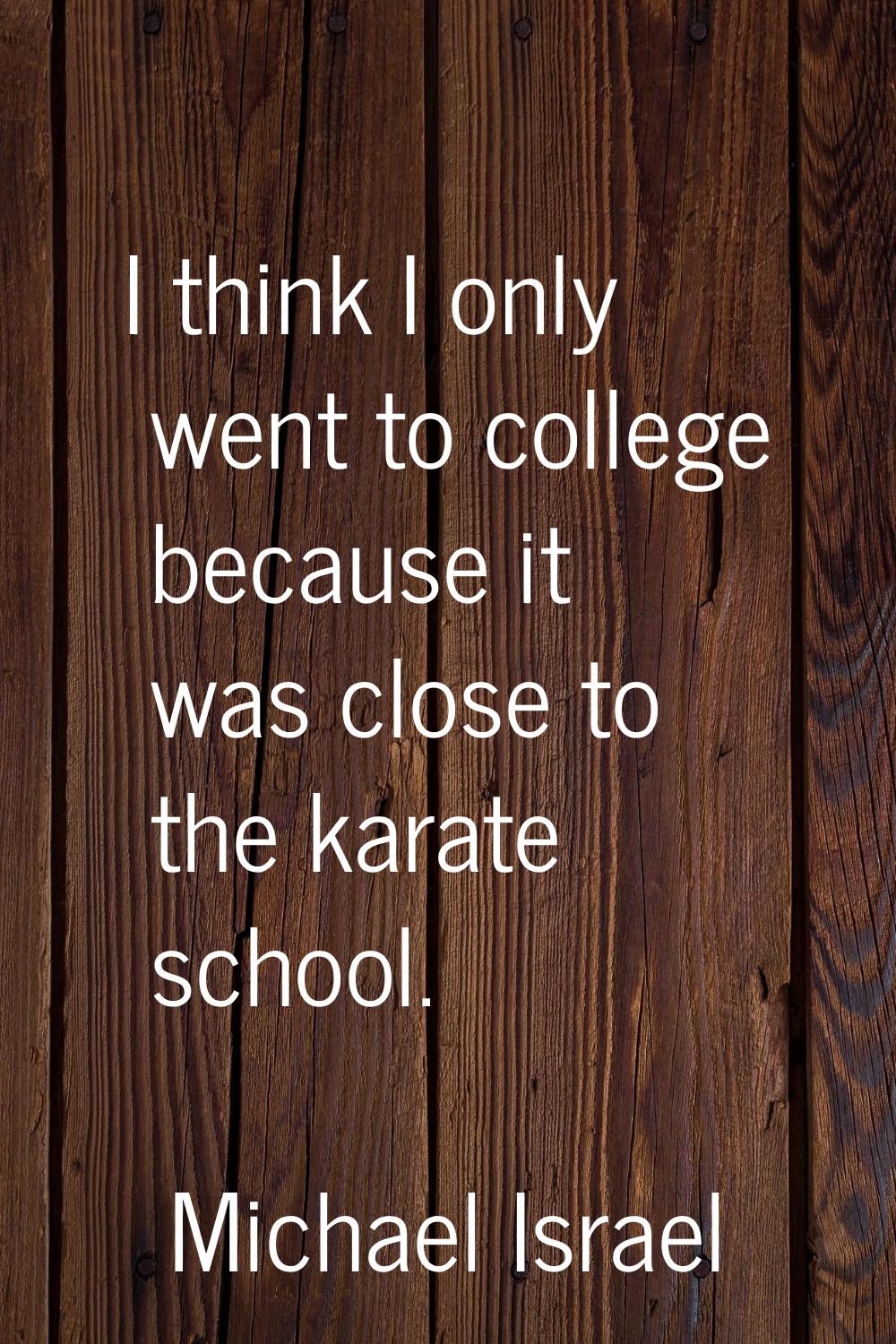 I think I only went to college because it was close to the karate school.