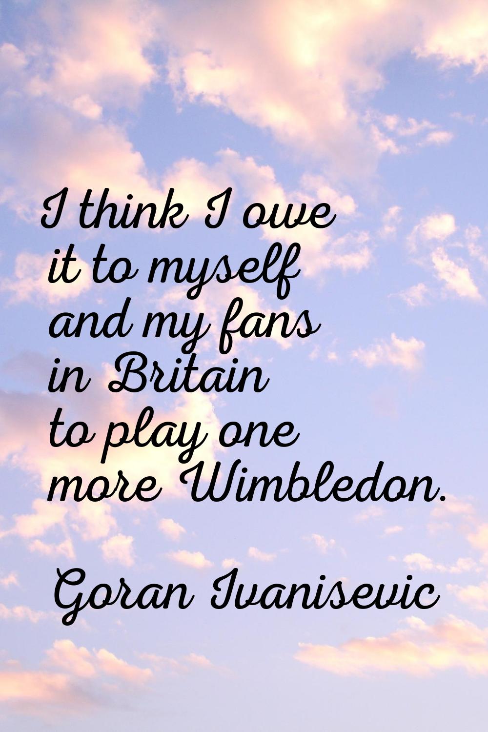 I think I owe it to myself and my fans in Britain to play one more Wimbledon.