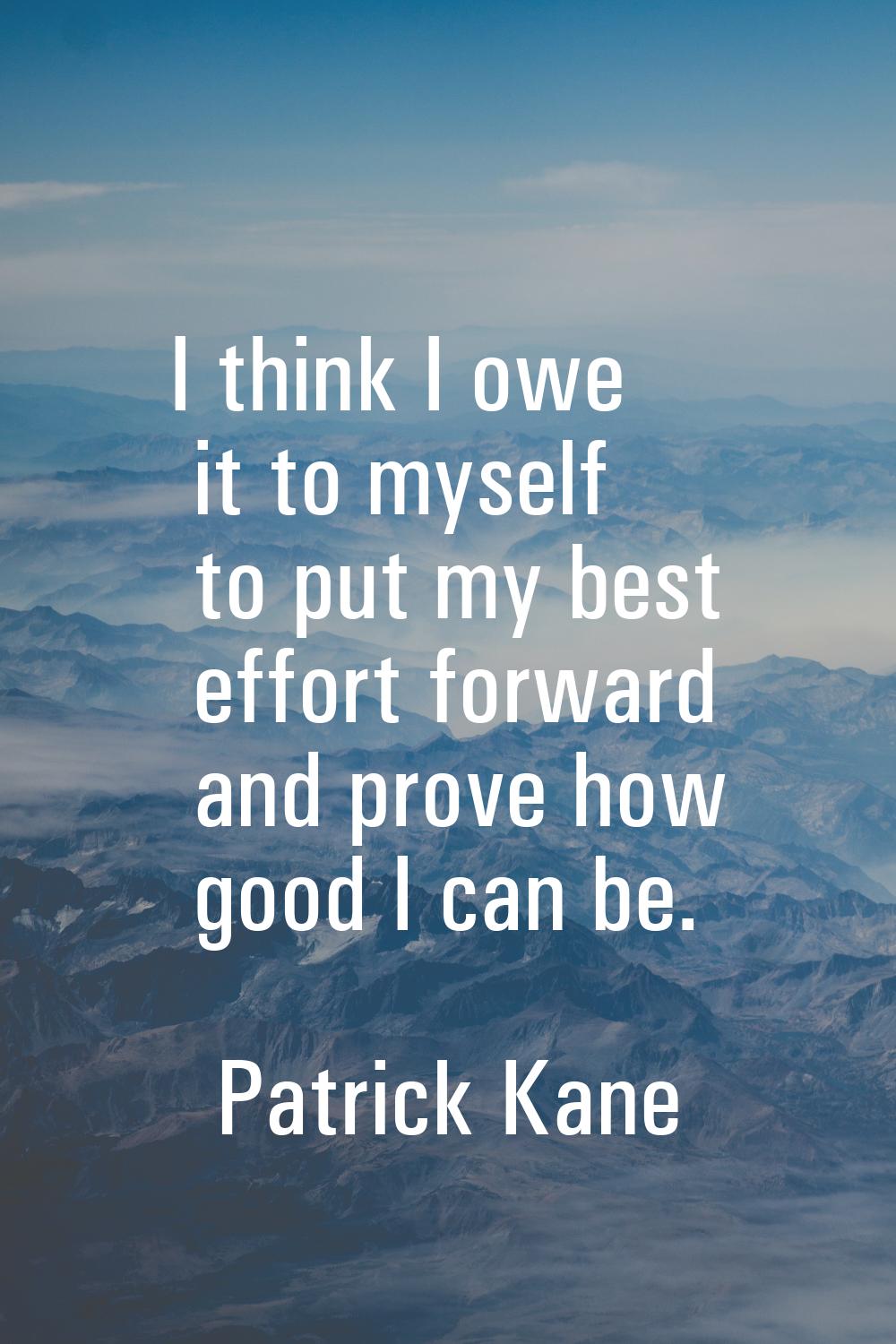 I think I owe it to myself to put my best effort forward and prove how good I can be.