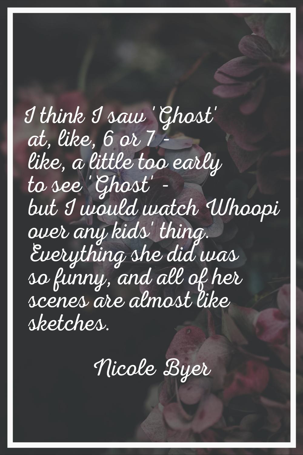 I think I saw 'Ghost' at, like, 6 or 7 - like, a little too early to see 'Ghost' - but I would watc