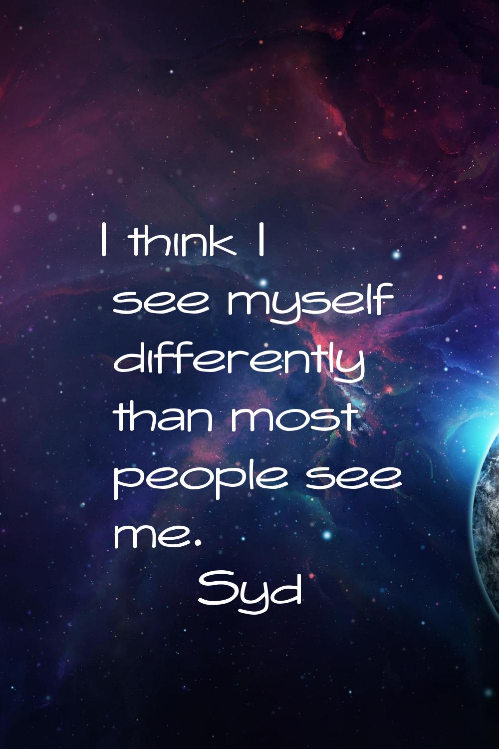 I think I see myself differently than most people see me.