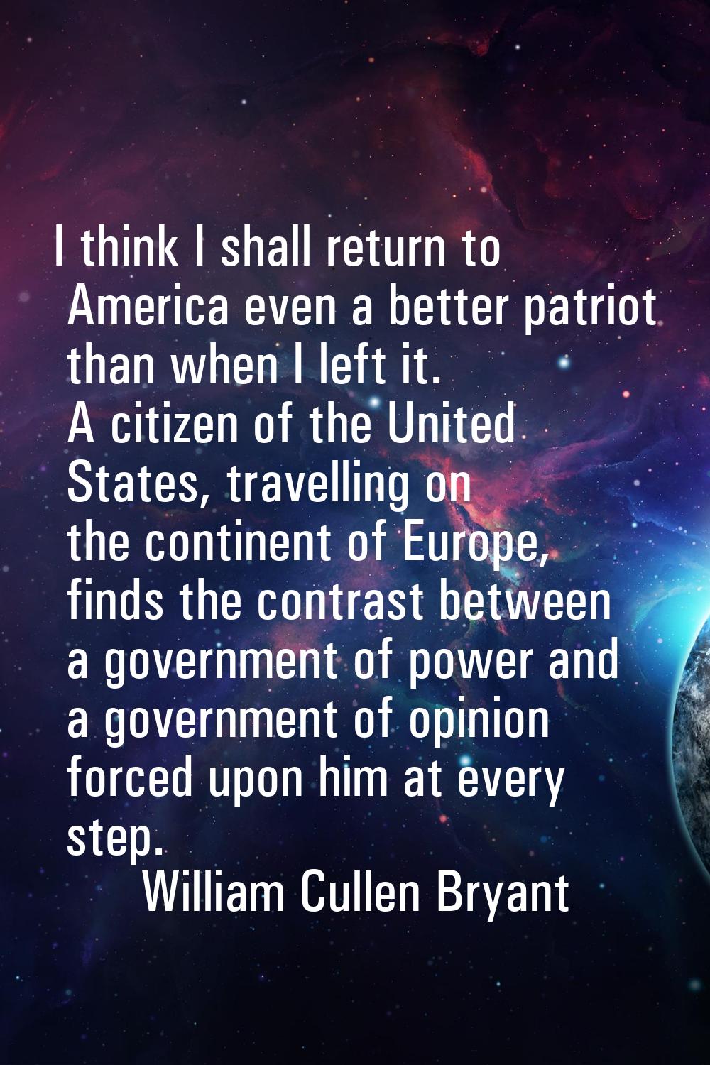 I think I shall return to America even a better patriot than when I left it. A citizen of the Unite