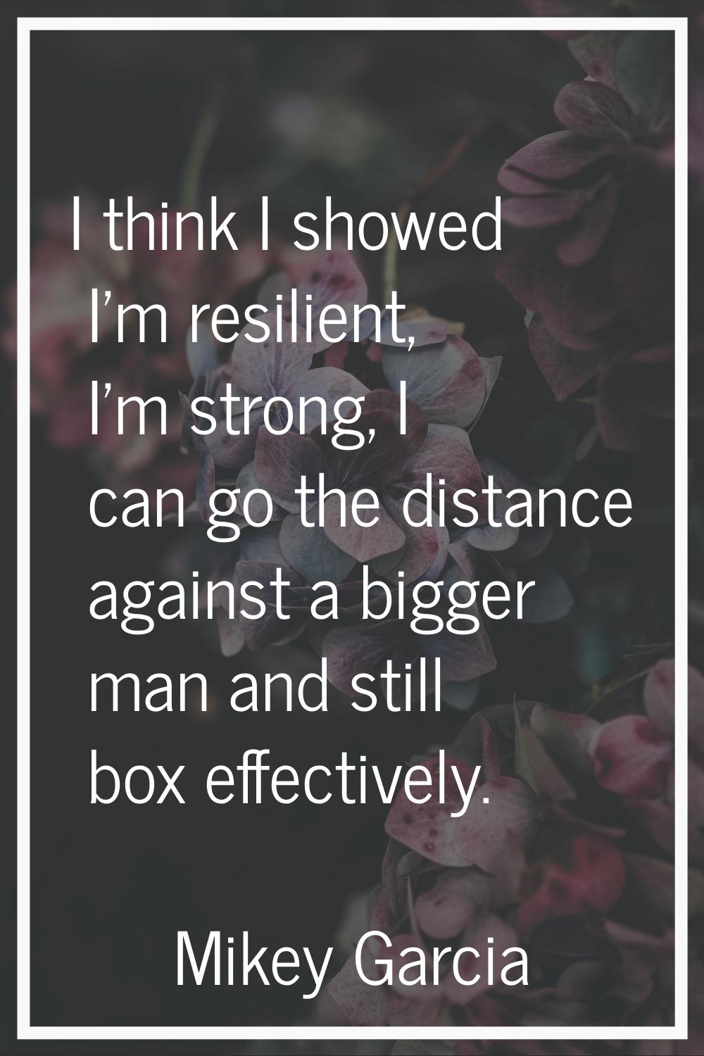 I think I showed I'm resilient, I'm strong, I can go the distance against a bigger man and still bo