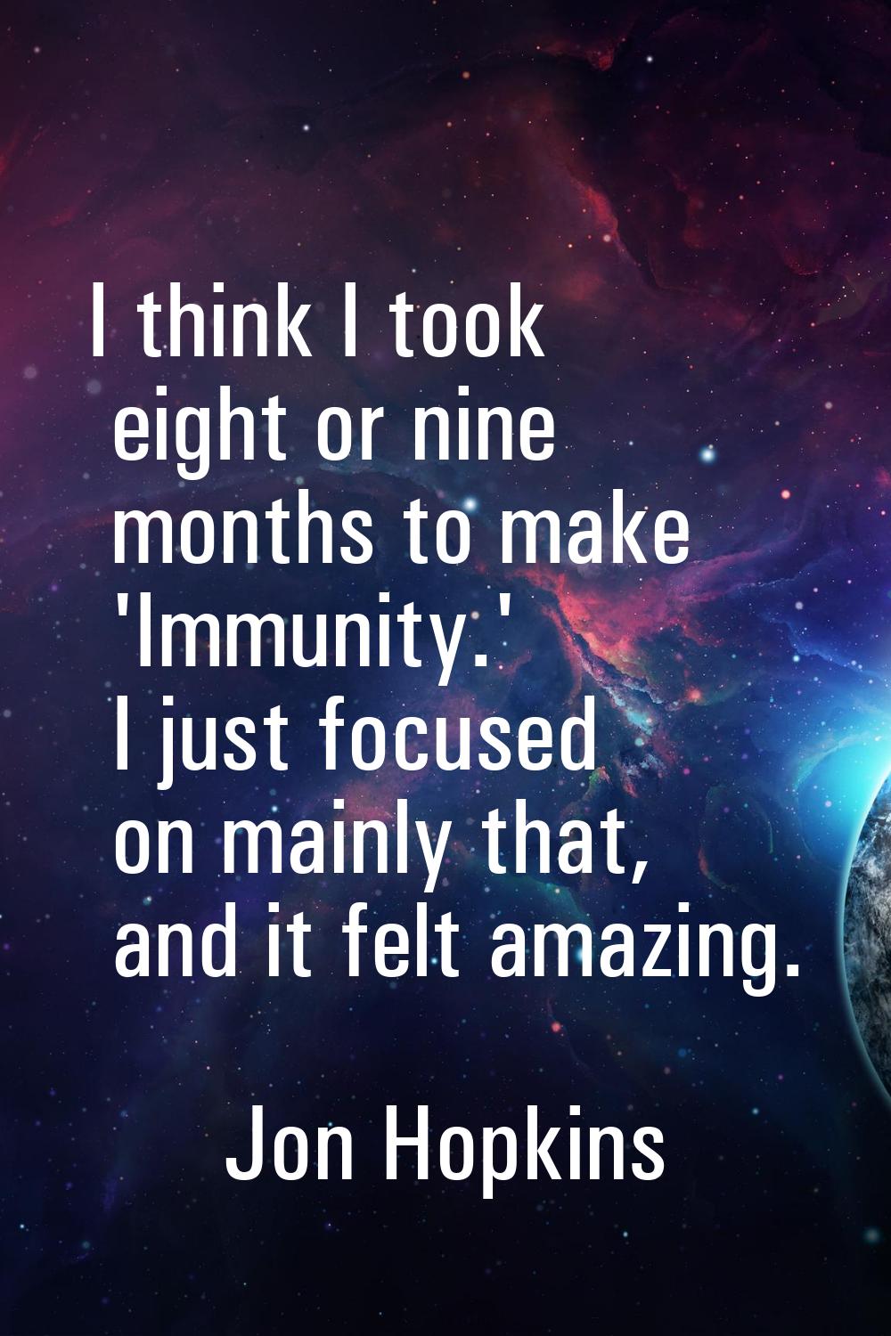 I think I took eight or nine months to make 'Immunity.' I just focused on mainly that, and it felt 