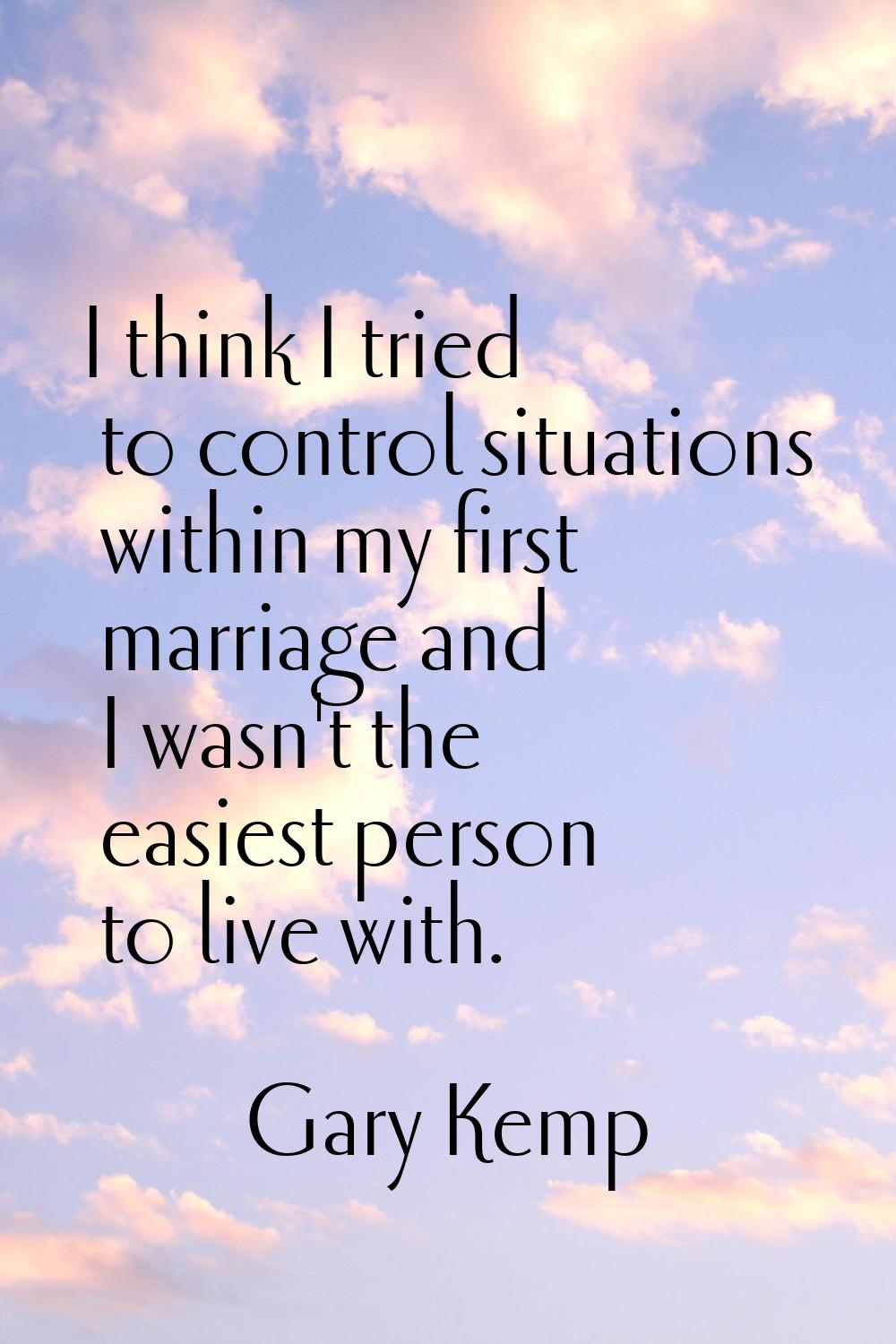 I think I tried to control situations within my first marriage and I wasn't the easiest person to l