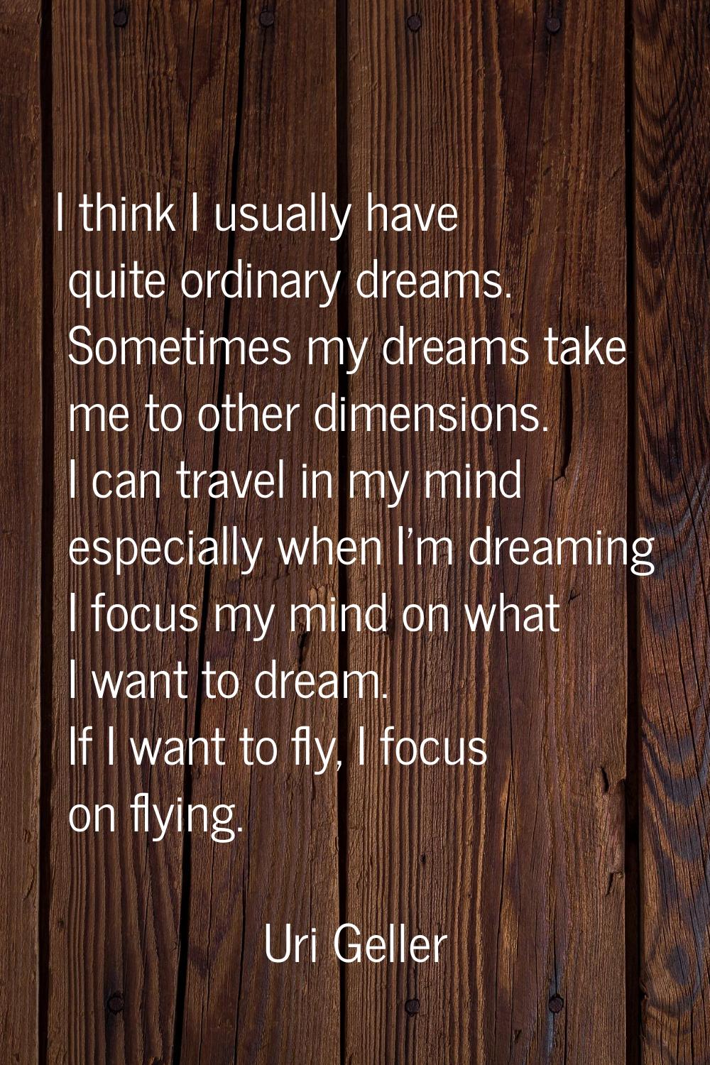 I think I usually have quite ordinary dreams. Sometimes my dreams take me to other dimensions. I ca
