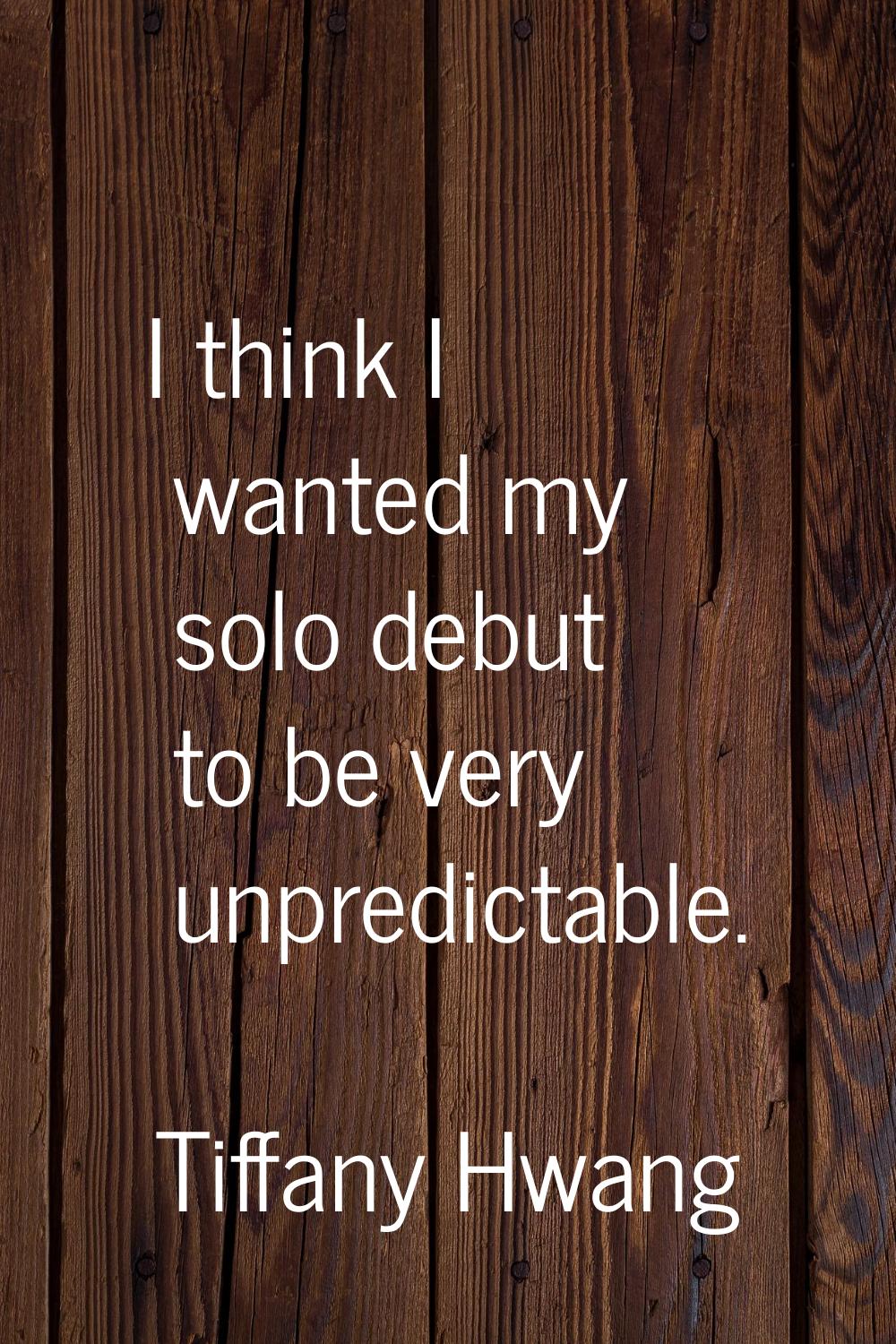 I think I wanted my solo debut to be very unpredictable.
