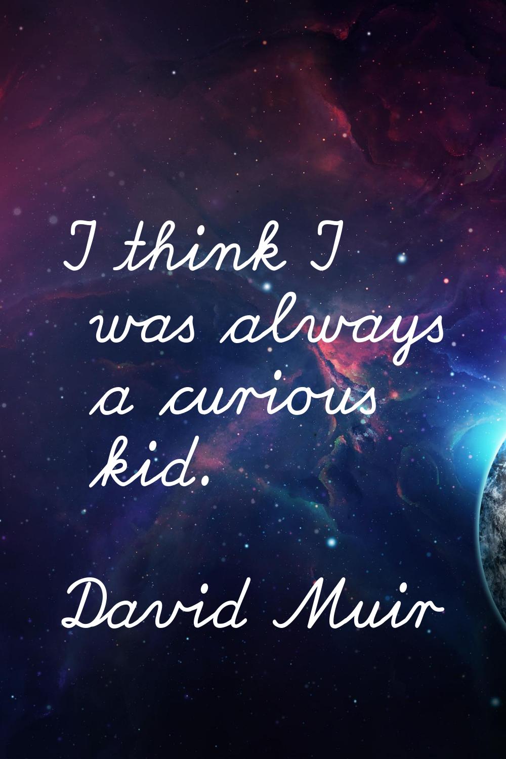 I think I was always a curious kid.