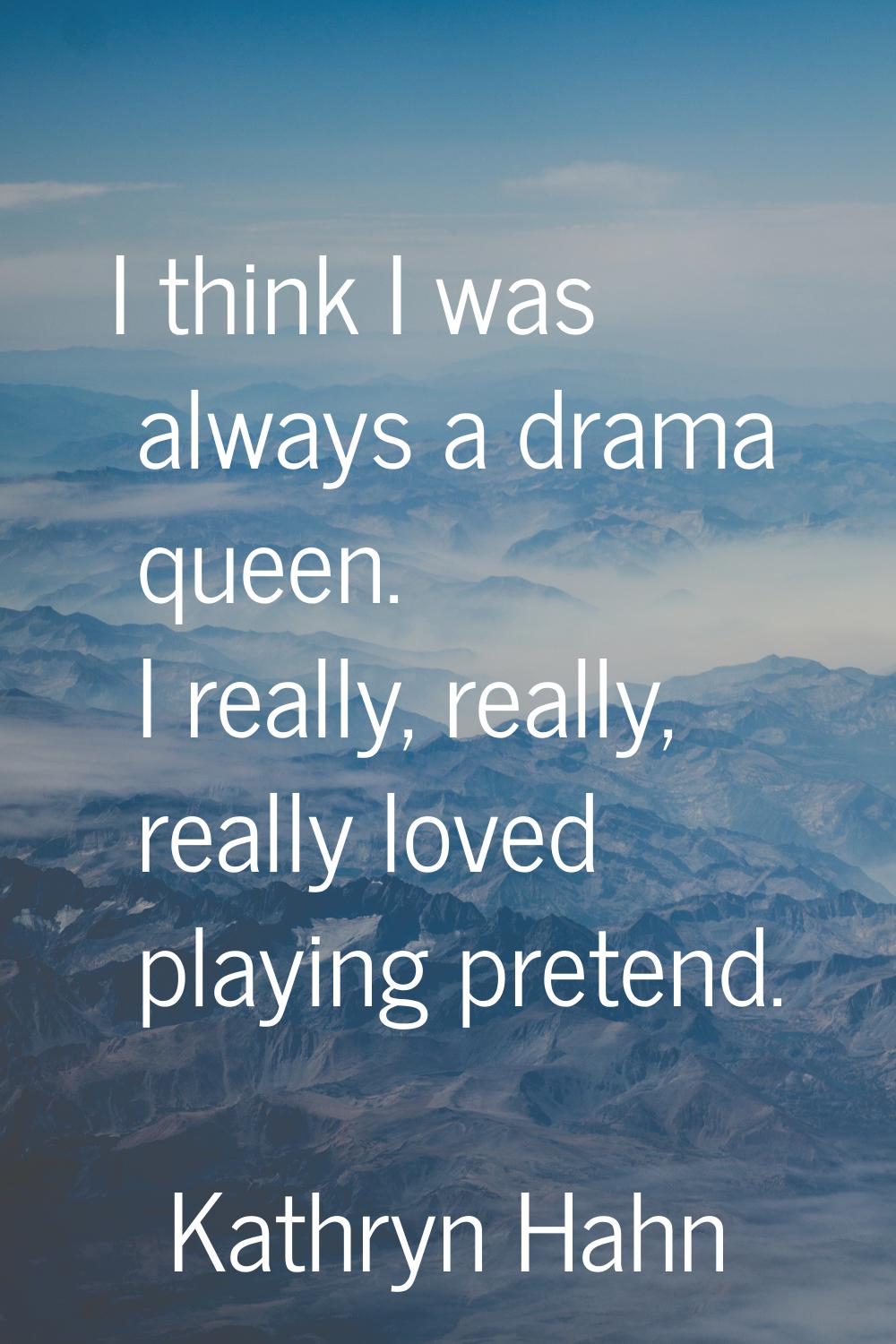 I think I was always a drama queen. I really, really, really loved playing pretend.