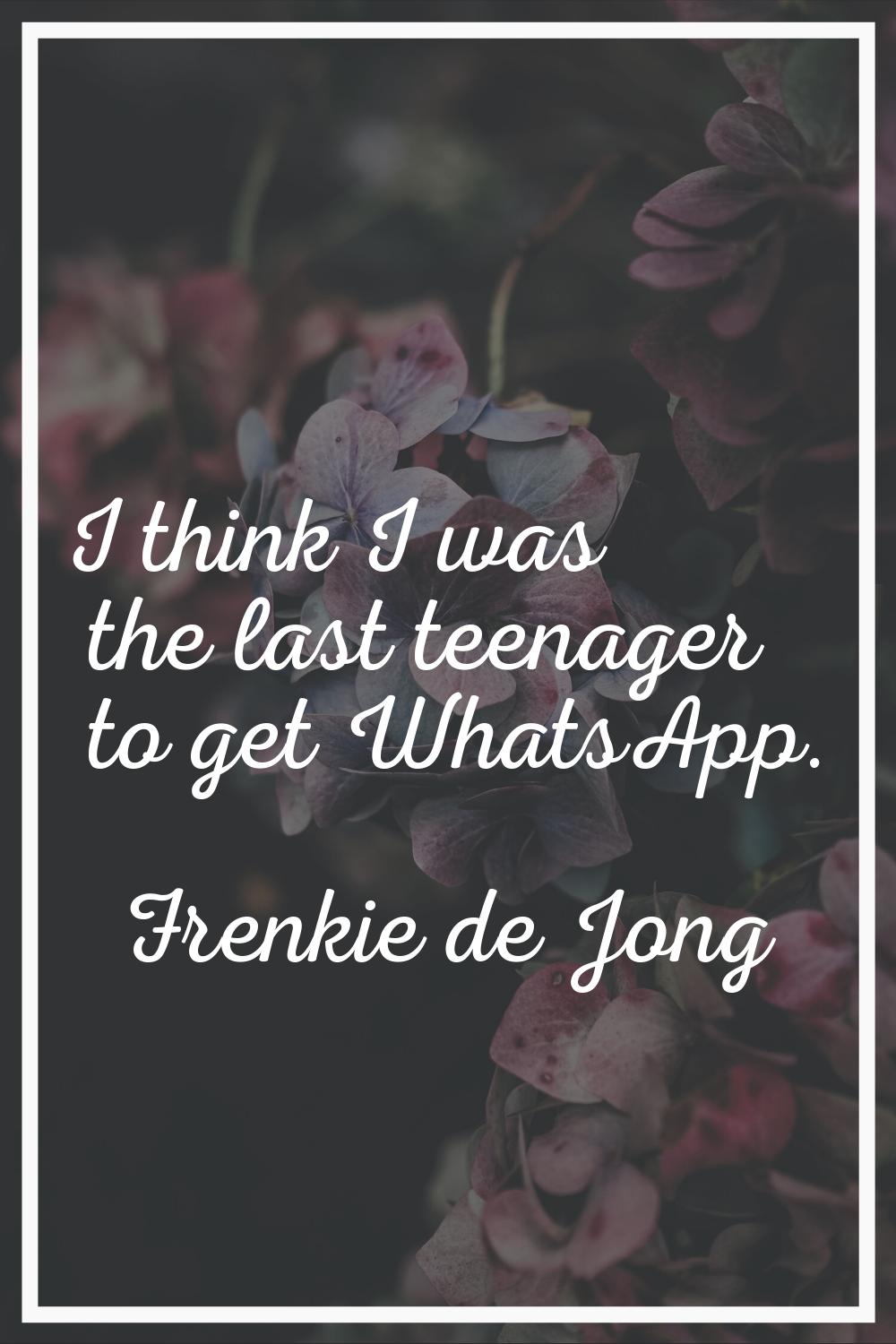I think I was the last teenager to get WhatsApp.