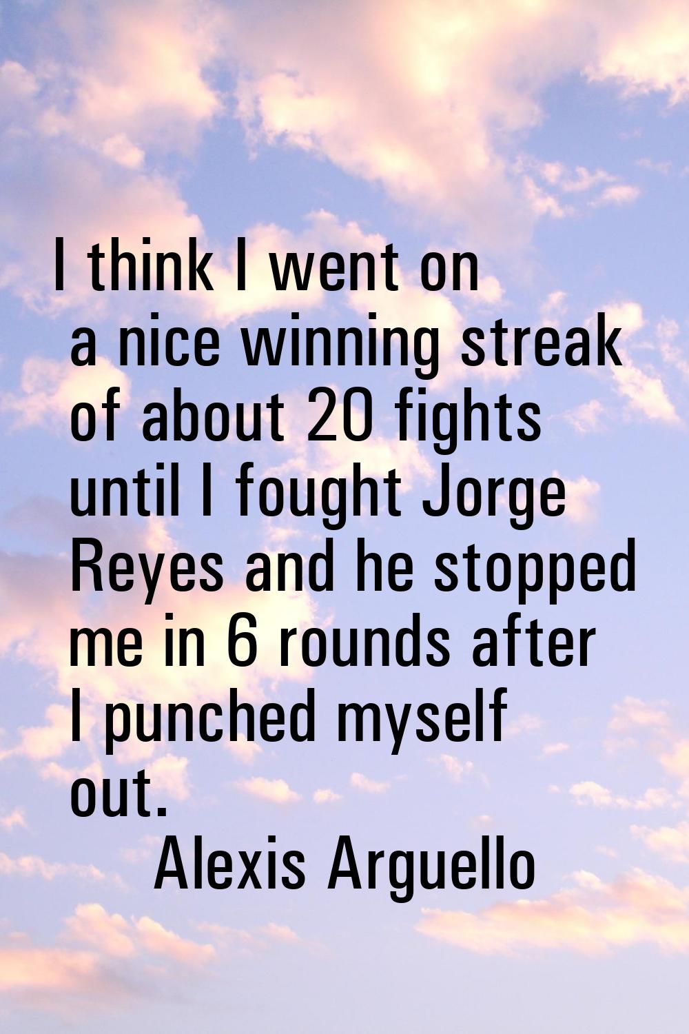 I think I went on a nice winning streak of about 20 fights until I fought Jorge Reyes and he stoppe
