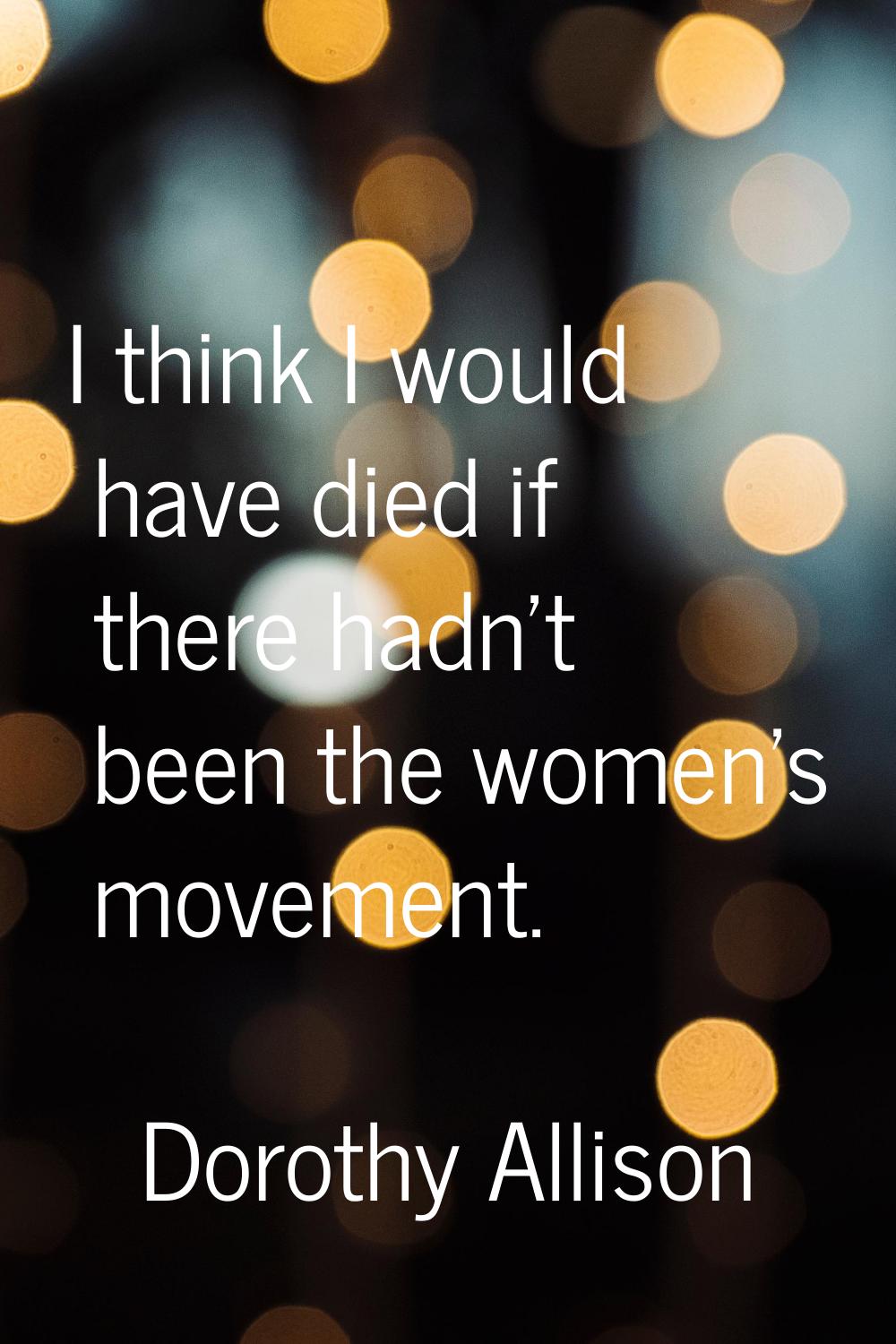 I think I would have died if there hadn't been the women's movement.