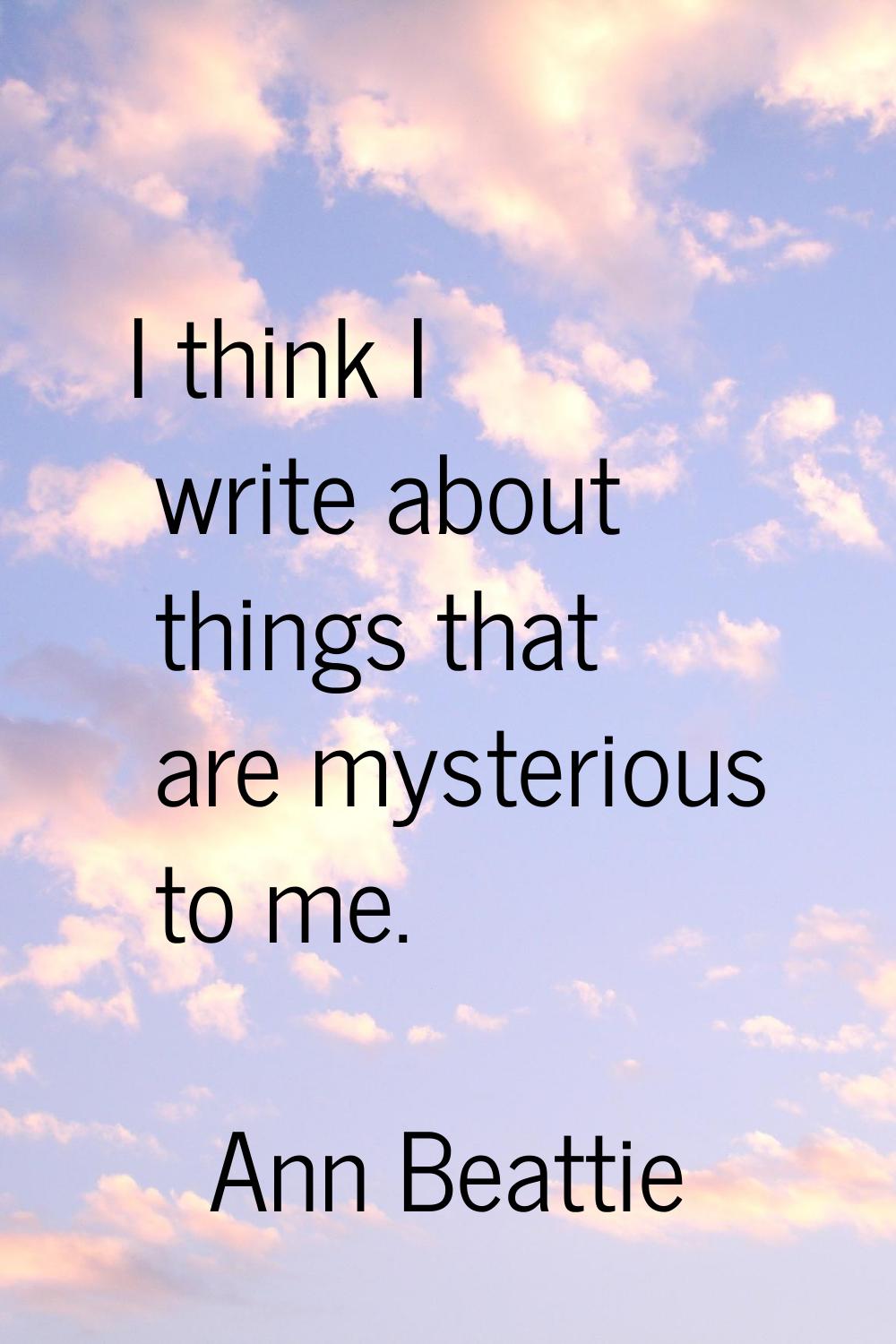 I think I write about things that are mysterious to me.