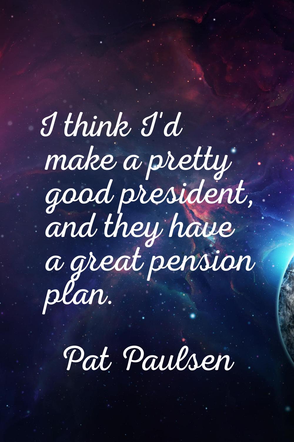 I think I'd make a pretty good president, and they have a great pension plan.