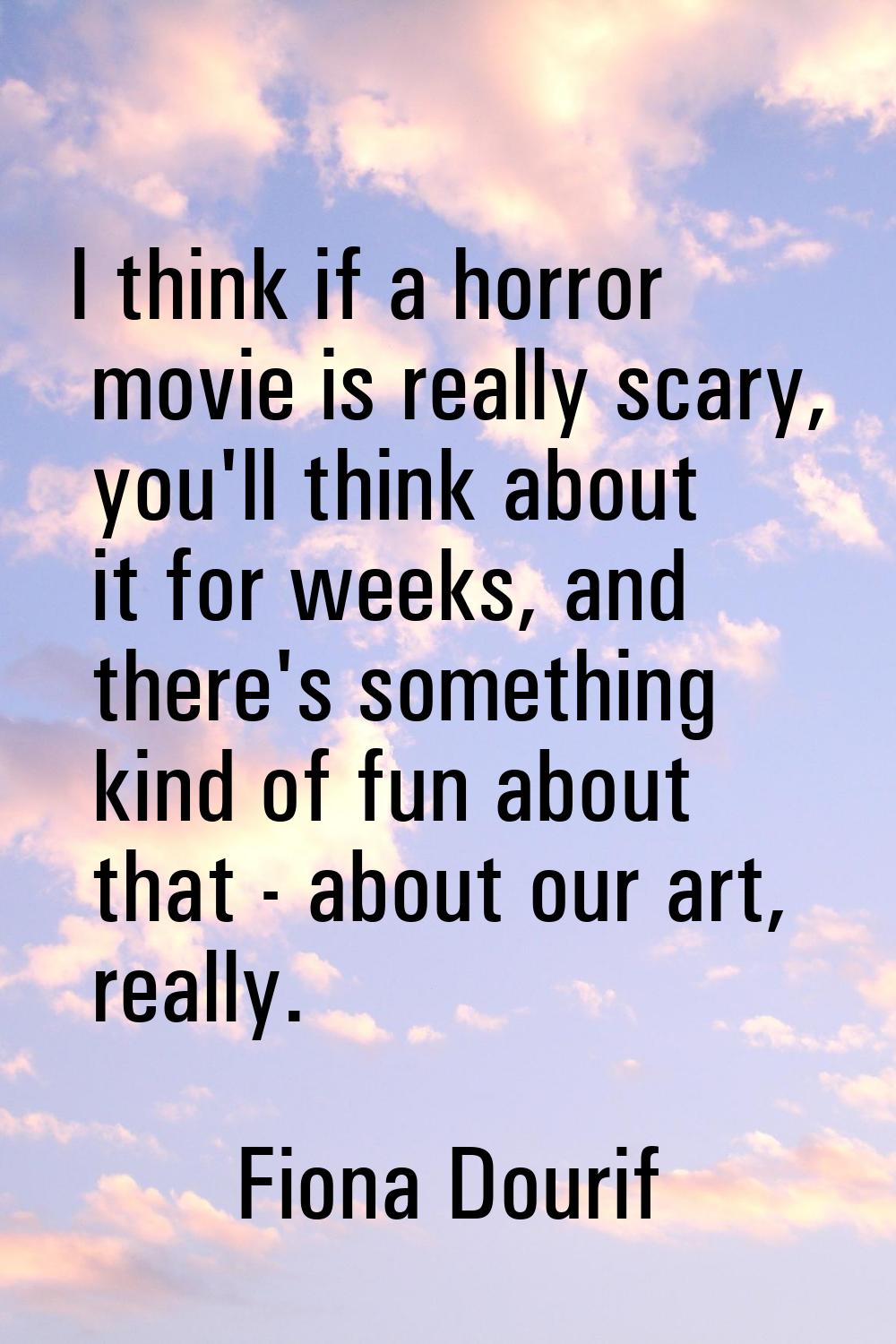 I think if a horror movie is really scary, you'll think about it for weeks, and there's something k