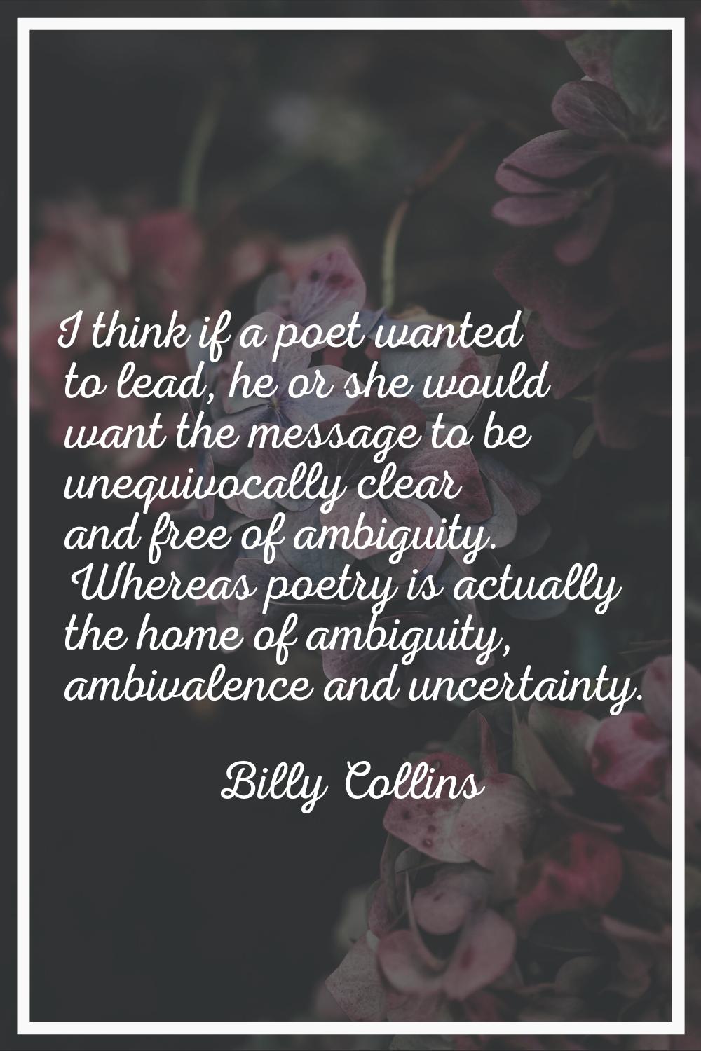 I think if a poet wanted to lead, he or she would want the message to be unequivocally clear and fr