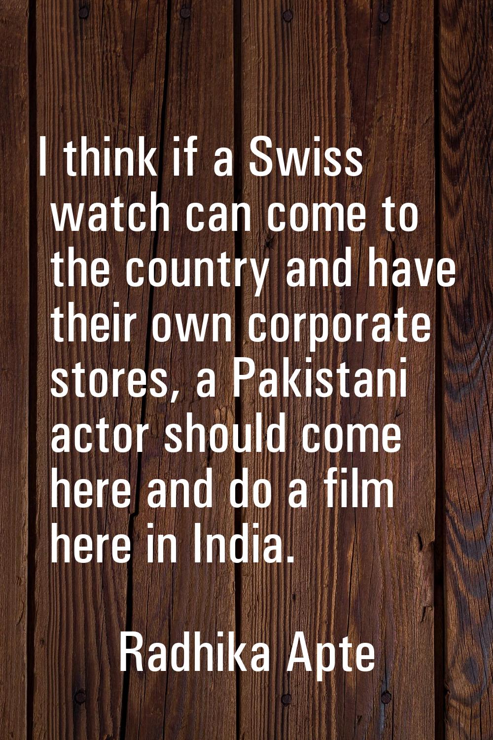 I think if a Swiss watch can come to the country and have their own corporate stores, a Pakistani a